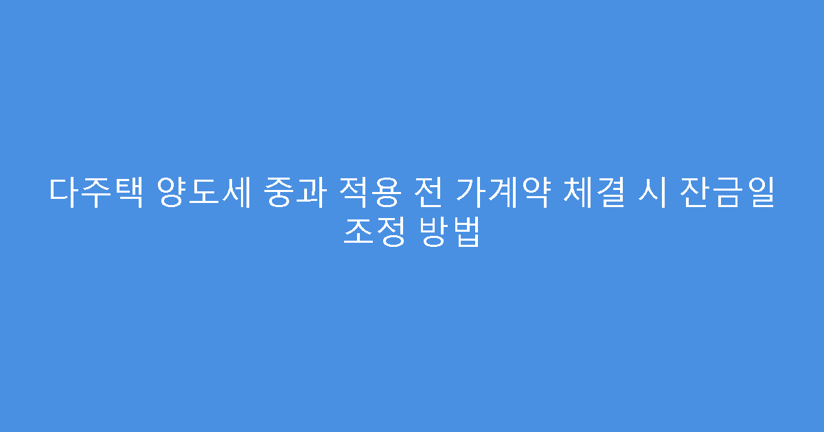 다주택 양도세 중과 적용 전 가계약 체결 시 잔금일 조정 방법
