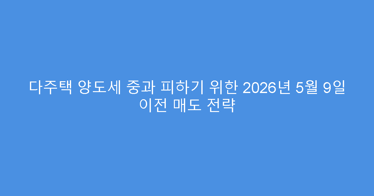 다주택 양도세 중과 피하기 위한 2026년 5월 9일 이전 매도 전략