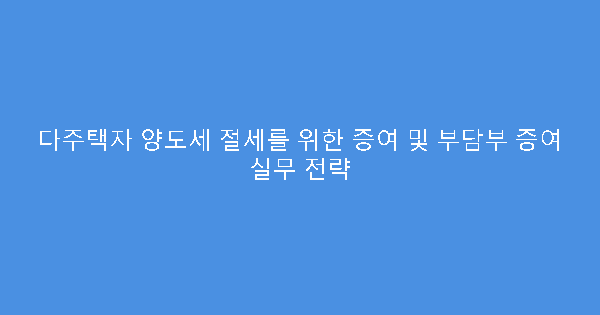 다주택자 양도세 절세를 위한 증여 및 부담부 증여 실무 전략