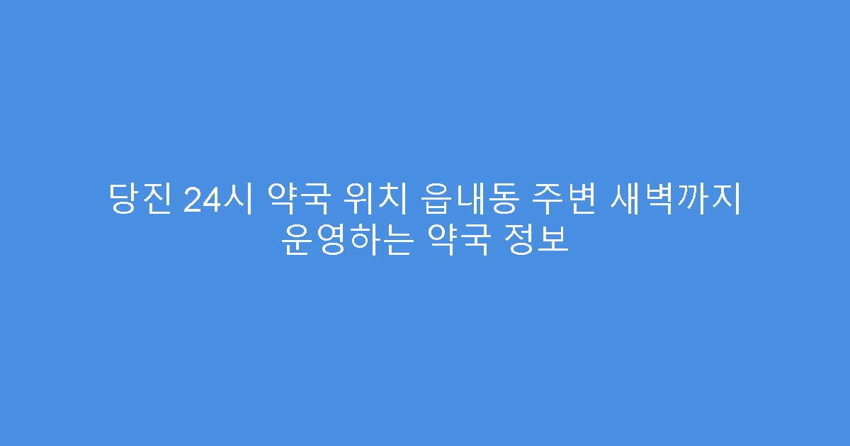 당진 24시 약국 위치 읍내동 주변 새벽까지 운영하는 약국 정보