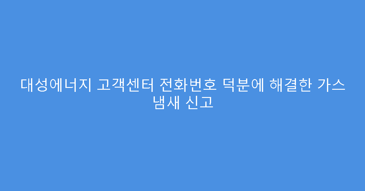 대성에너지 고객센터 전화번호 덕분에 해결한 가스 냄새 신고