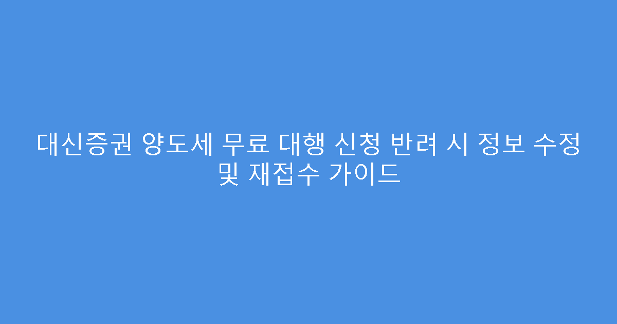 대신증권 양도세 무료 대행 신청 반려 시 정보 수정 및 재접수 가이드