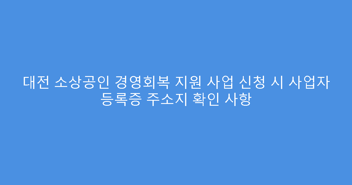 대전 소상공인 경영회복 지원 사업 신청 시 사업자 등록증 주소지 확인 사항