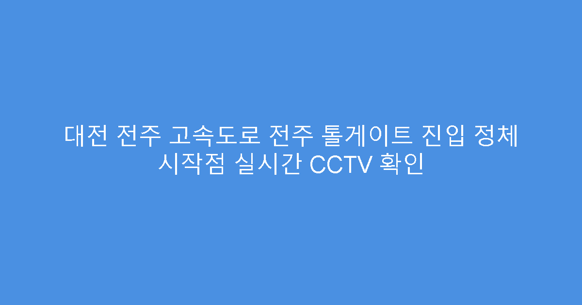 대전 전주 고속도로 전주 톨게이트 진입 정체 시작점 실시간 CCTV 확인