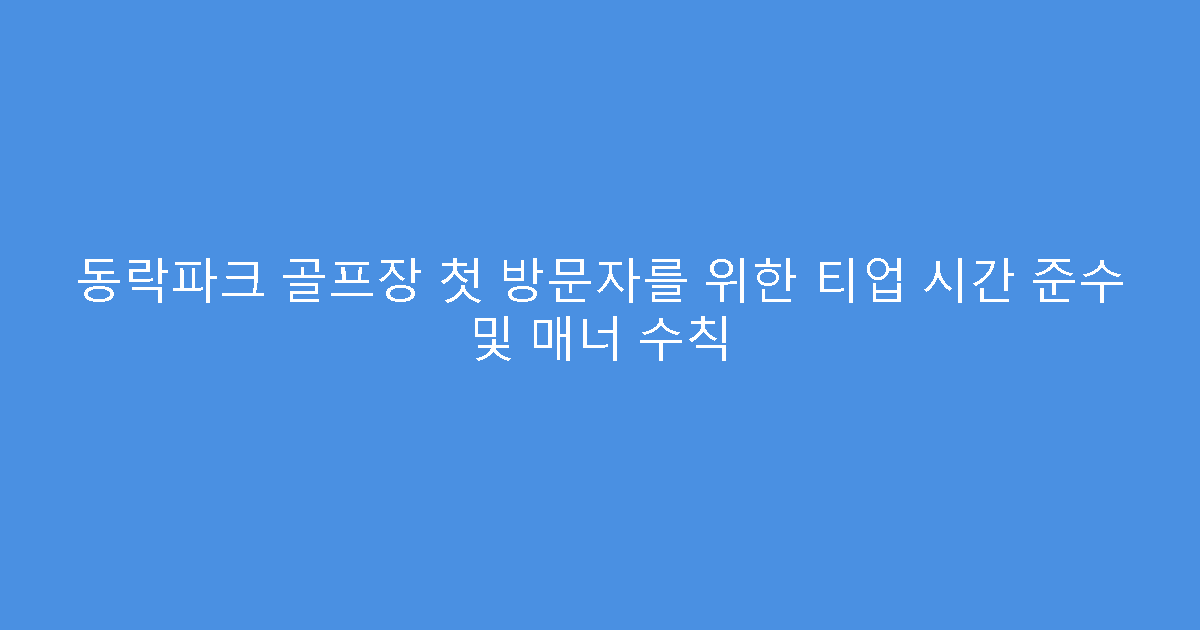 동락파크 골프장 첫 방문자를 위한 티업 시간 준수 및 매너 수칙