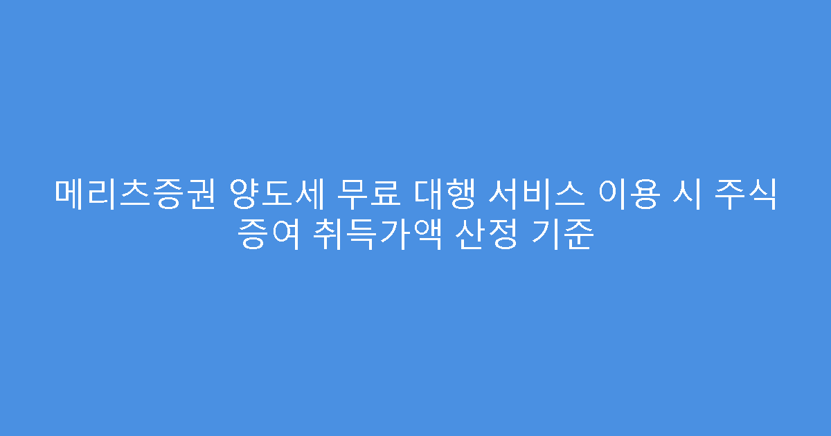 메리츠증권 양도세 무료 대행 서비스 이용 시 주식 증여 취득가액 산정 기준