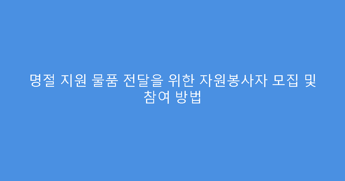 명절 지원 물품 전달을 위한 자원봉사자 모집 및 참여 방법