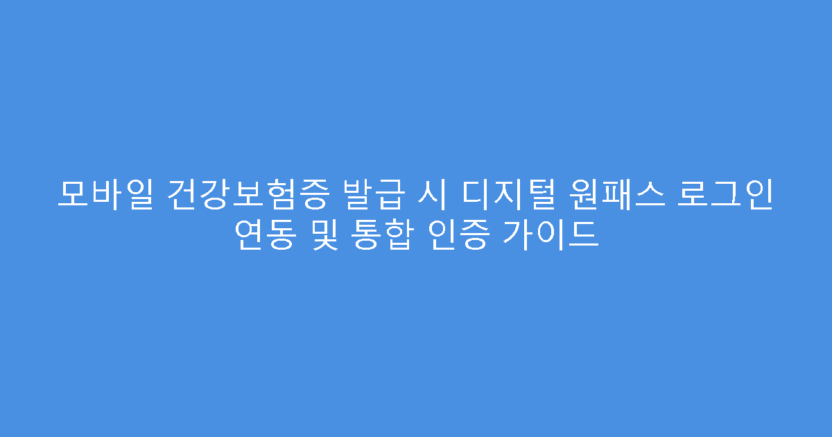 모바일 건강보험증 발급 시 디지털 원패스 로그인 연동 및 통합 인증 가이드