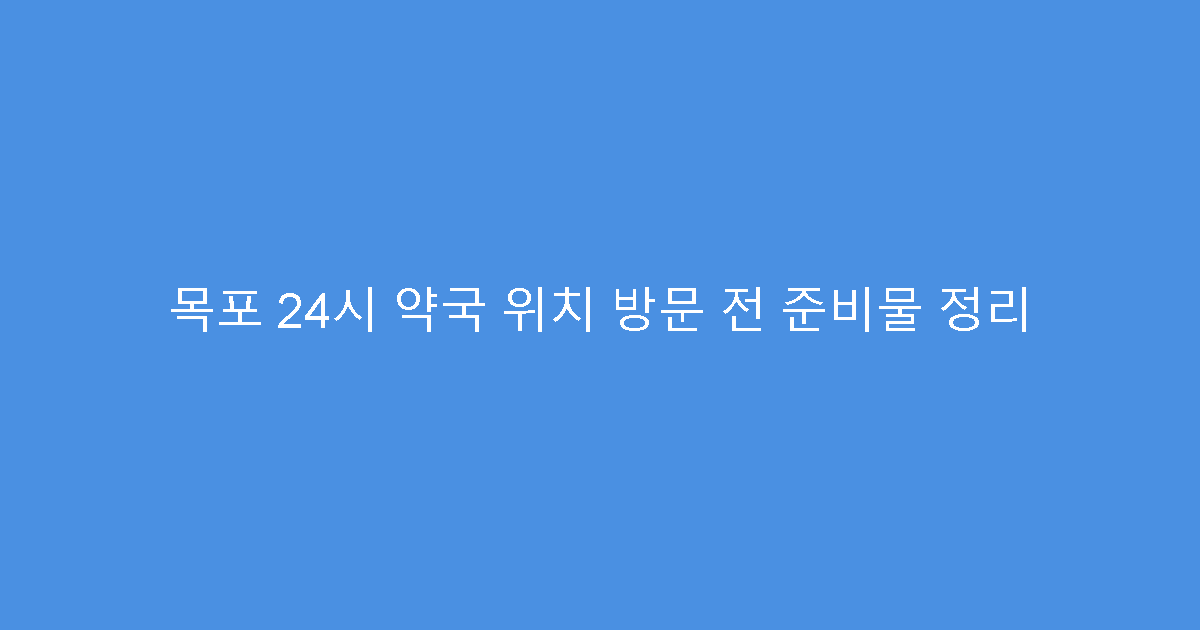 목포 24시 약국 위치 방문 전 준비물 정리