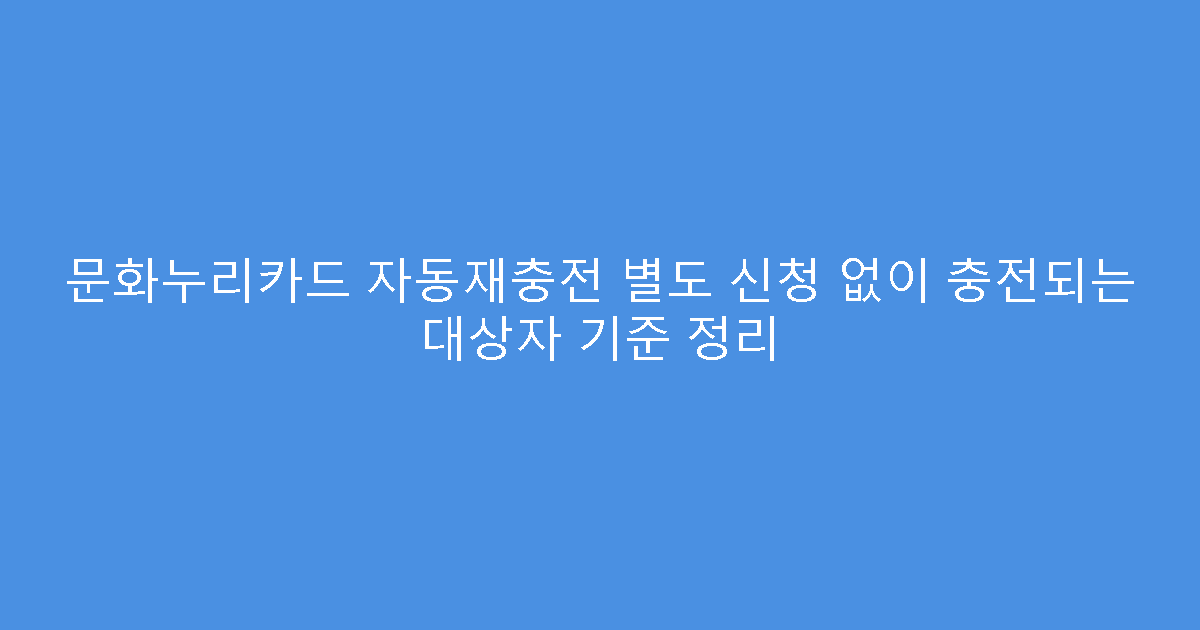 문화누리카드 자동재충전 별도 신청 없이 충전되는 대상자 기준 정리