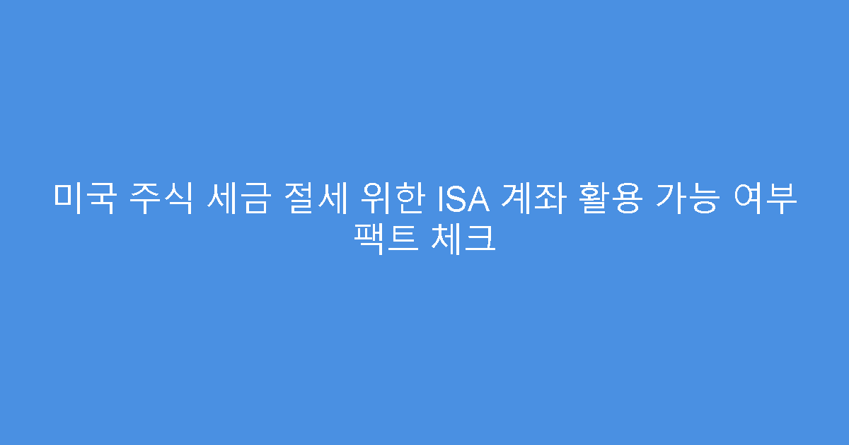 미국 주식 세금 절세 위한 ISA 계좌 활용 가능 여부 팩트 체크