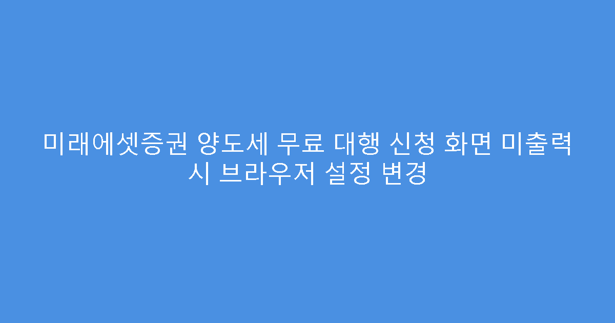 미래에셋증권 양도세 무료 대행 신청 화면 미출력 시 브라우저 설정 변경