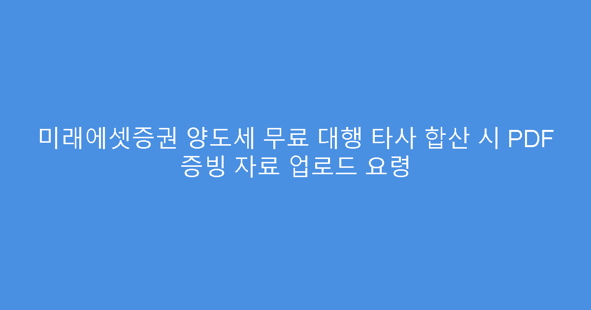 미래에셋증권 양도세 무료 대행 타사 합산 시 PDF 증빙 자료 업로드 요령