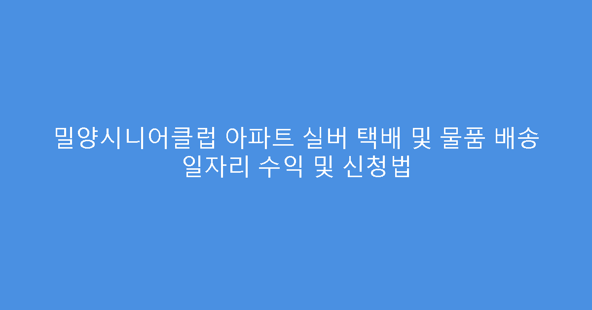 밀양시니어클럽 아파트 실버 택배 및 물품 배송 일자리 수익 및 신청법