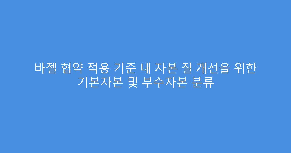 바젤 협약 적용 기준 내 자본 질 개선을 위한 기본자본 및 부수자본 분류