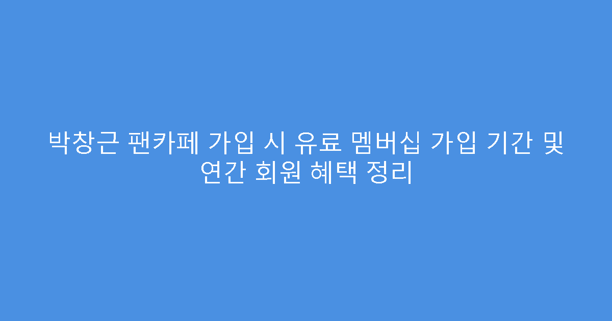 박창근 팬카페 가입 시 유료 멤버십 가입 기간 및 연간 회원 혜택 정리
