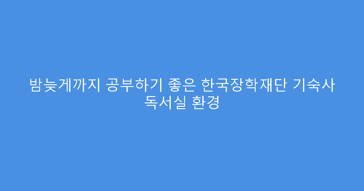 밤늦게까지 공부하기 좋은 한국장학재단 기숙사 독서실 환경
