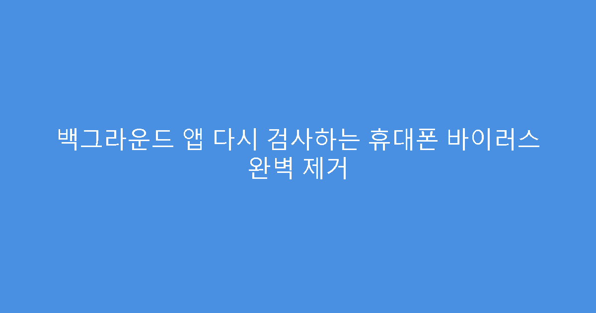 백그라운드 앱 다시 검사하는 휴대폰 바이러스 완벽 제거