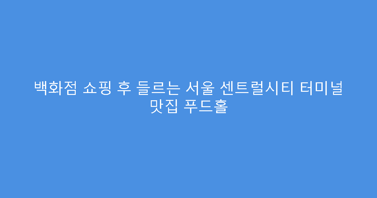 백화점 쇼핑 후 들르는 서울 센트럴시티 터미널 맛집 푸드홀