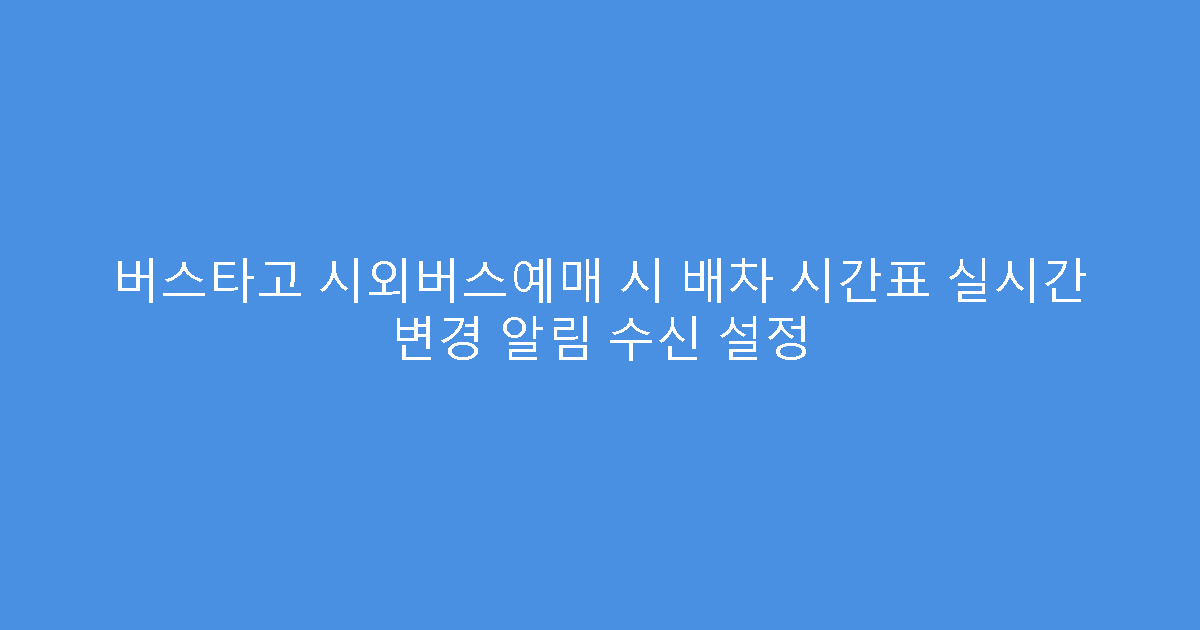 버스타고 시외버스예매 시 배차 시간표 실시간 변경 알림 수신 설정