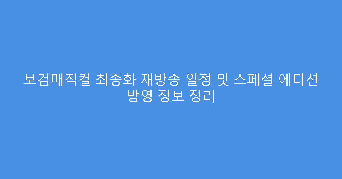 보검매직컬 최종화 재방송 일정 및 스페셜 에디션 방영 정보 정리