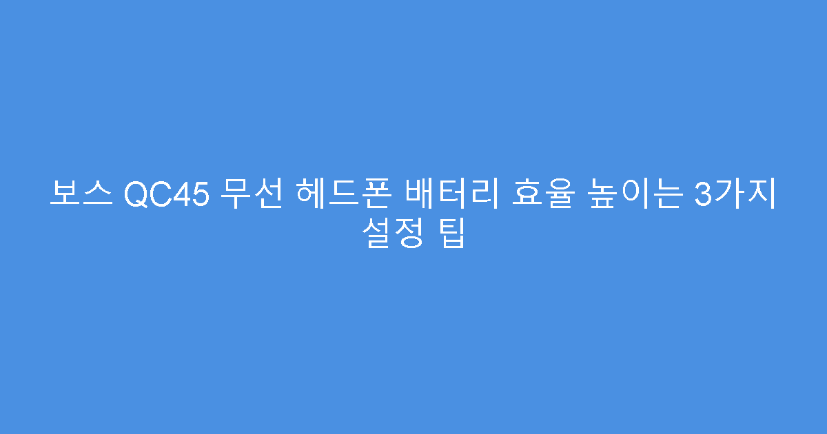 보스 QC45 무선 헤드폰 배터리 효율 높이는 3가지 설정 팁