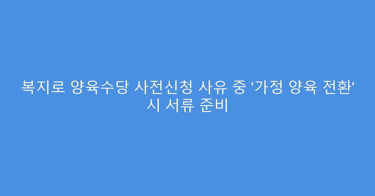 복지로 양육수당 사전신청 사유 중 ‘가정 양육 전환’ 시 서류 준비