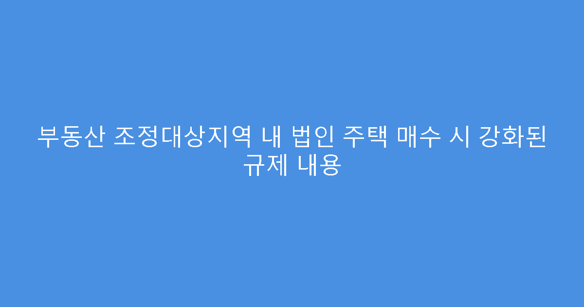 부동산 조정대상지역 내 법인 주택 매수 시 강화된 규제 내용