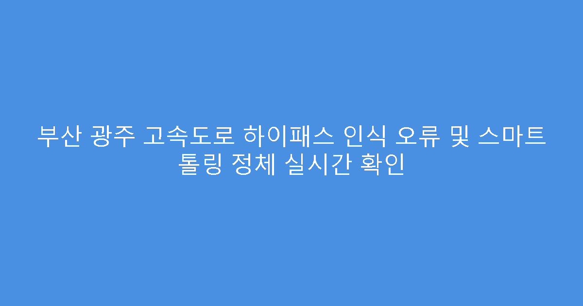 부산 광주 고속도로 하이패스 인식 오류 및 스마트 톨링 정체 실시간 확인