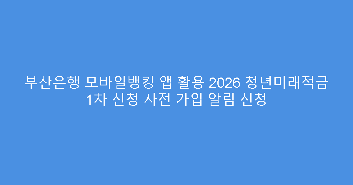 부산은행 모바일뱅킹 앱 활용 2026 청년미래적금 1차 신청 사전 가입 알림 신청