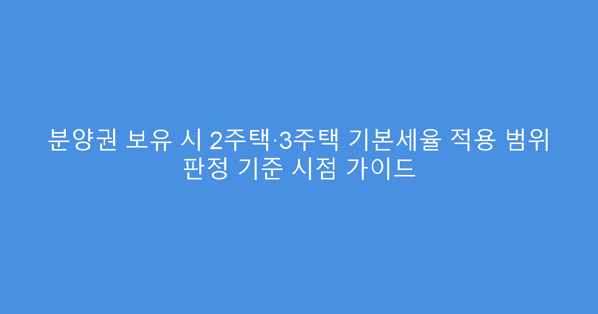분양권 보유 시 2주택·3주택 기본세율 적용 범위 판정 기준 시점 가이드