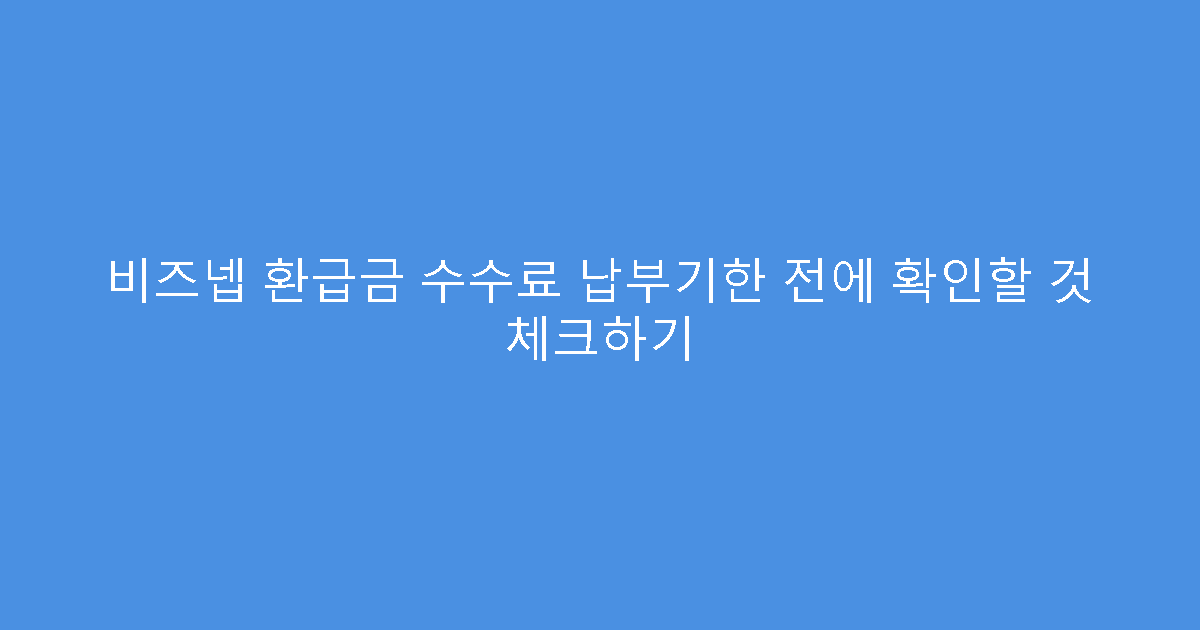 비즈넵 환급금 수수료 납부기한 전에 확인할 것 체크하기