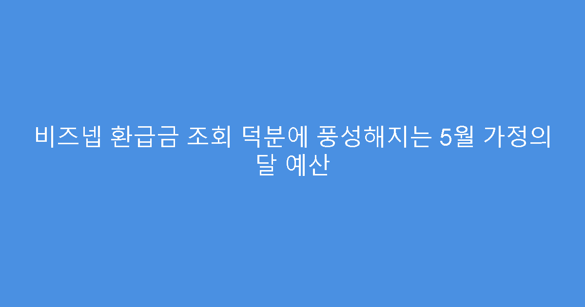 비즈넵 환급금 조회 덕분에 풍성해지는 5월 가정의 달 예산