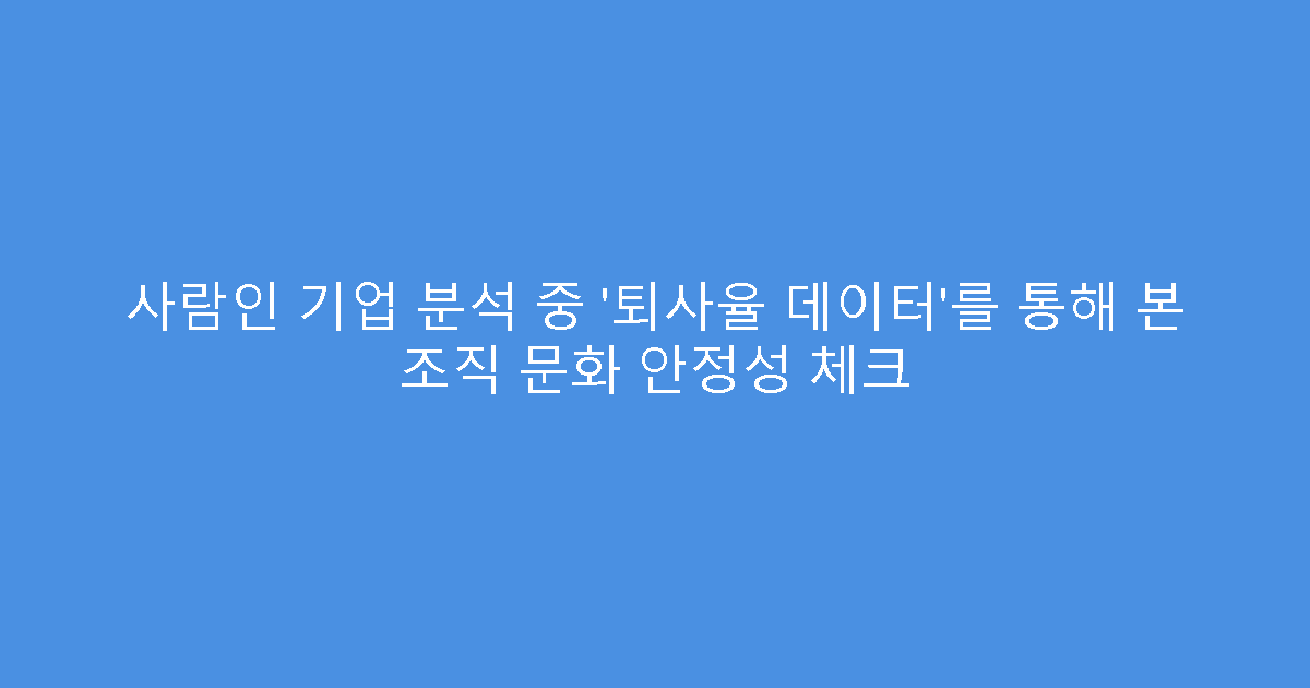 사람인 기업 분석 중 ‘퇴사율 데이터’를 통해 본 조직 문화 안정성 체크