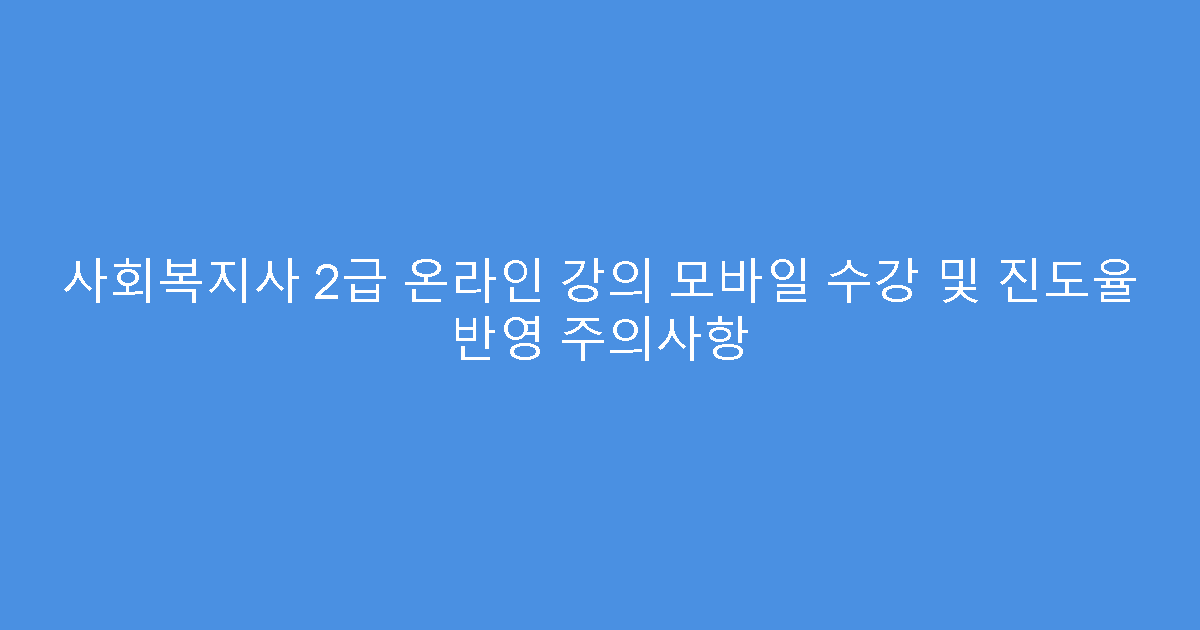 사회복지사 2급 온라인 강의 모바일 수강 및 진도율 반영 주의사항