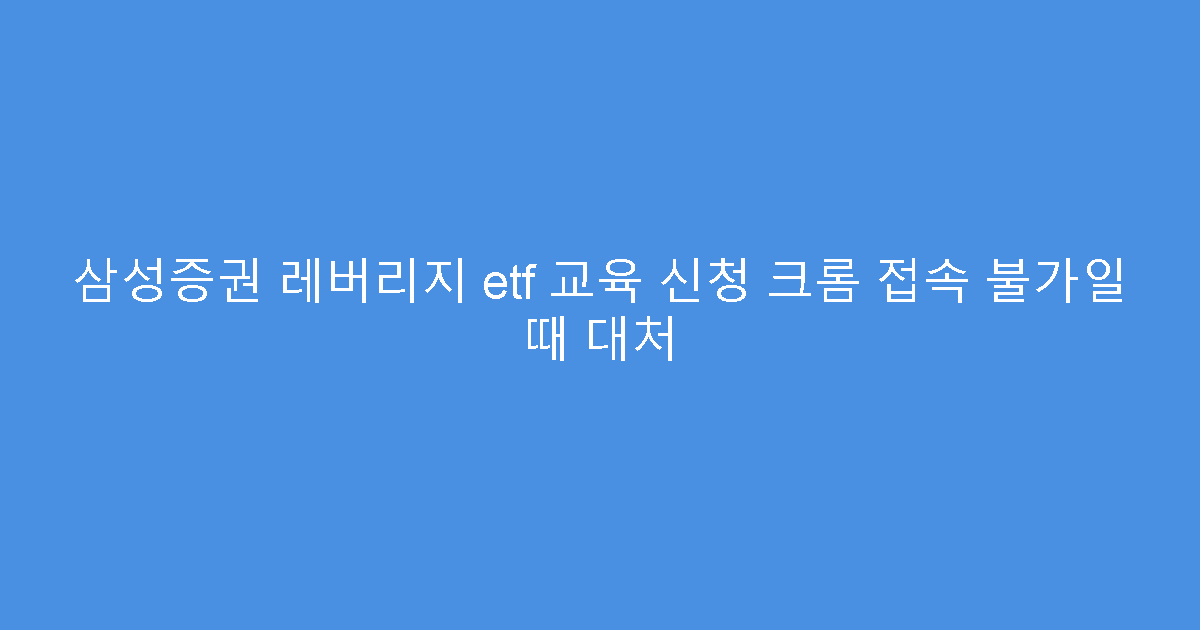 삼성증권 레버리지 etf 교육 신청 크롬 접속 불가일 때 대처