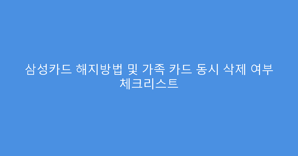 삼성카드 해지방법 및 가족 카드 동시 삭제 여부 체크리스트