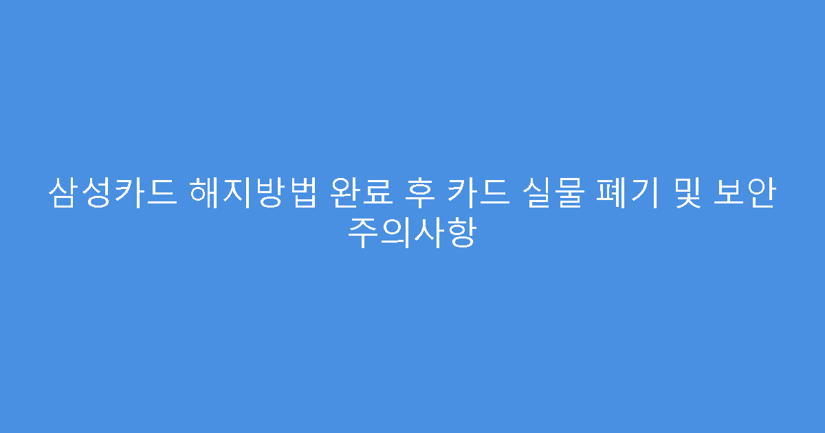 삼성카드 해지방법 완료 후 카드 실물 폐기 및 보안 주의사항