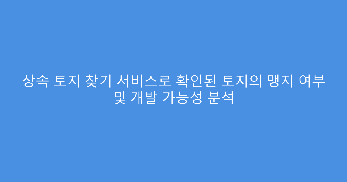 상속 토지 찾기 서비스로 확인된 토지의 맹지 여부 및 개발 가능성 분석