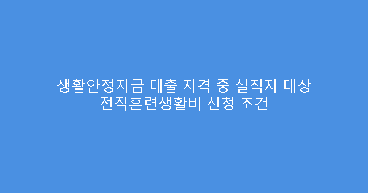 생활안정자금 대출 자격 중 실직자 대상 전직훈련생활비 신청 조건