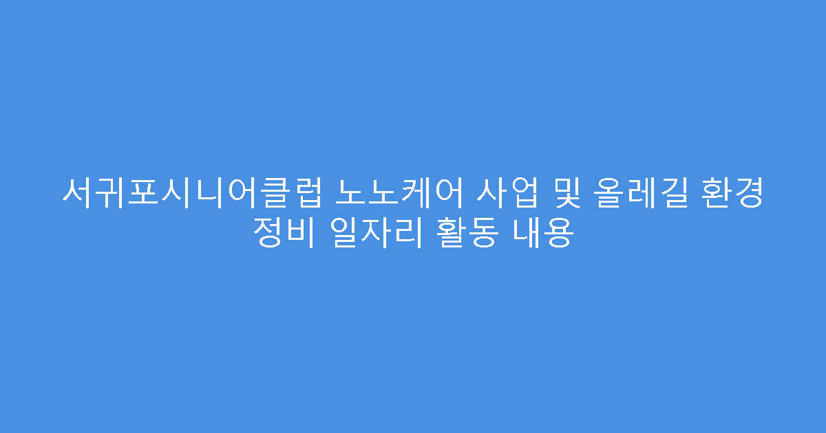 서귀포시니어클럽 노노케어 사업 및 올레길 환경 정비 일자리 활동 내용