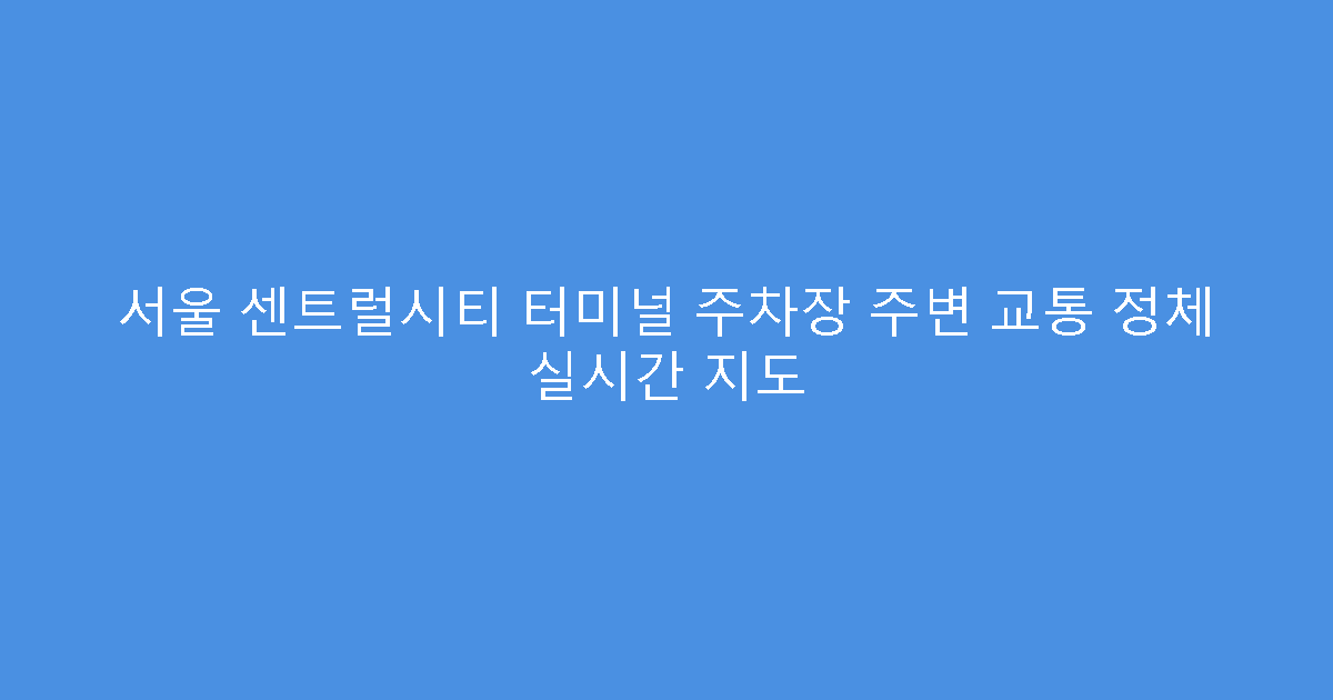 서울 센트럴시티 터미널 주차장 주변 교통 정체 실시간 지도