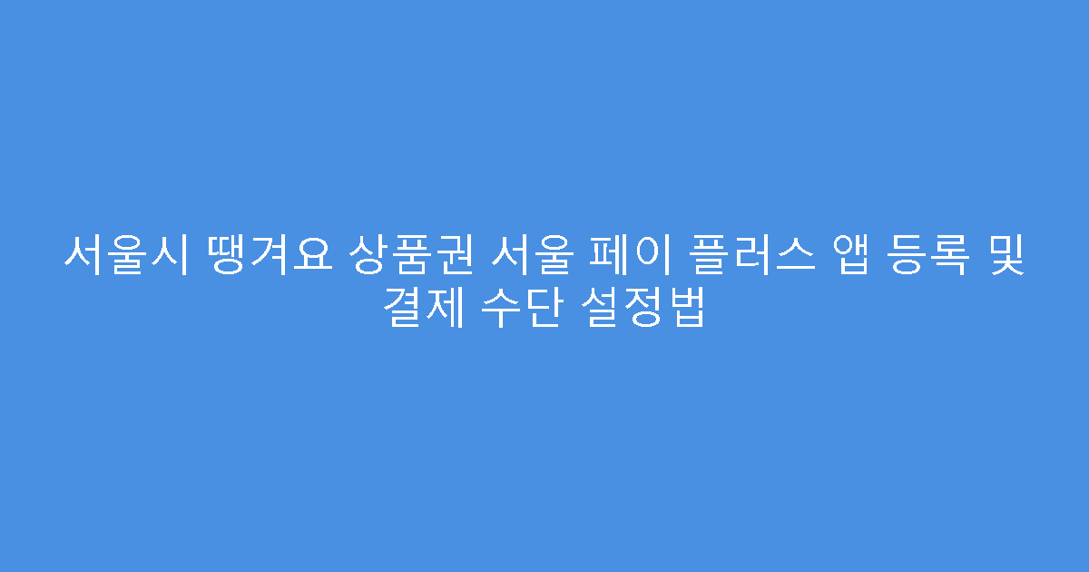 서울시 땡겨요 상품권 서울 페이 플러스 앱 등록 및 결제 수단 설정법