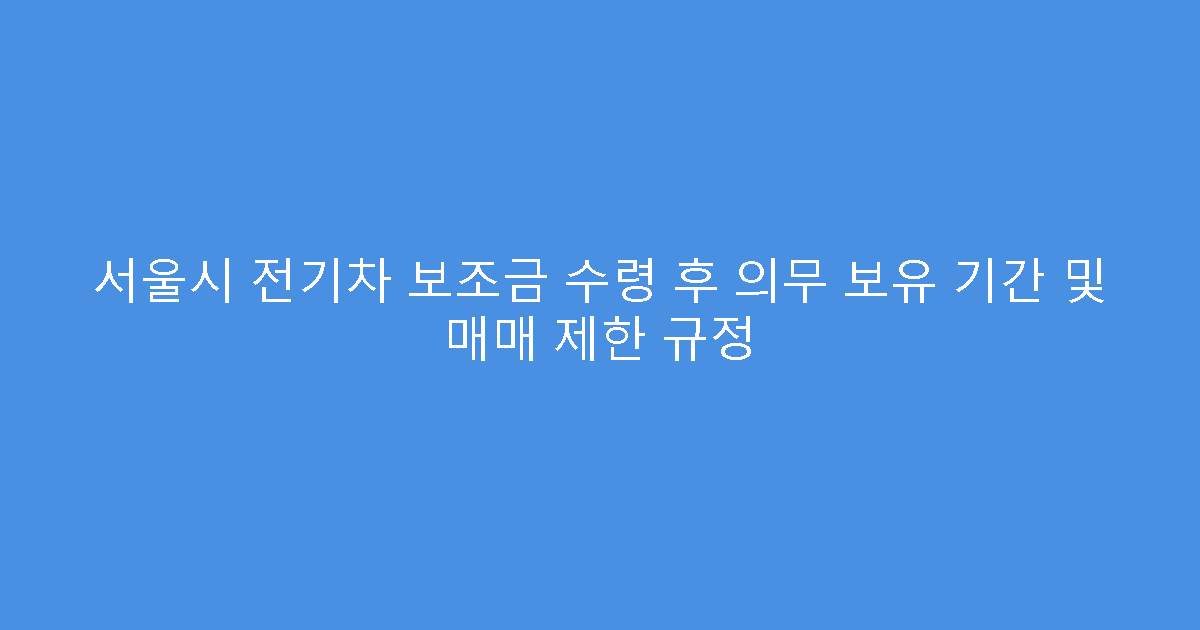 서울시 전기차 보조금 수령 후 의무 보유 기간 및 매매 제한 규정