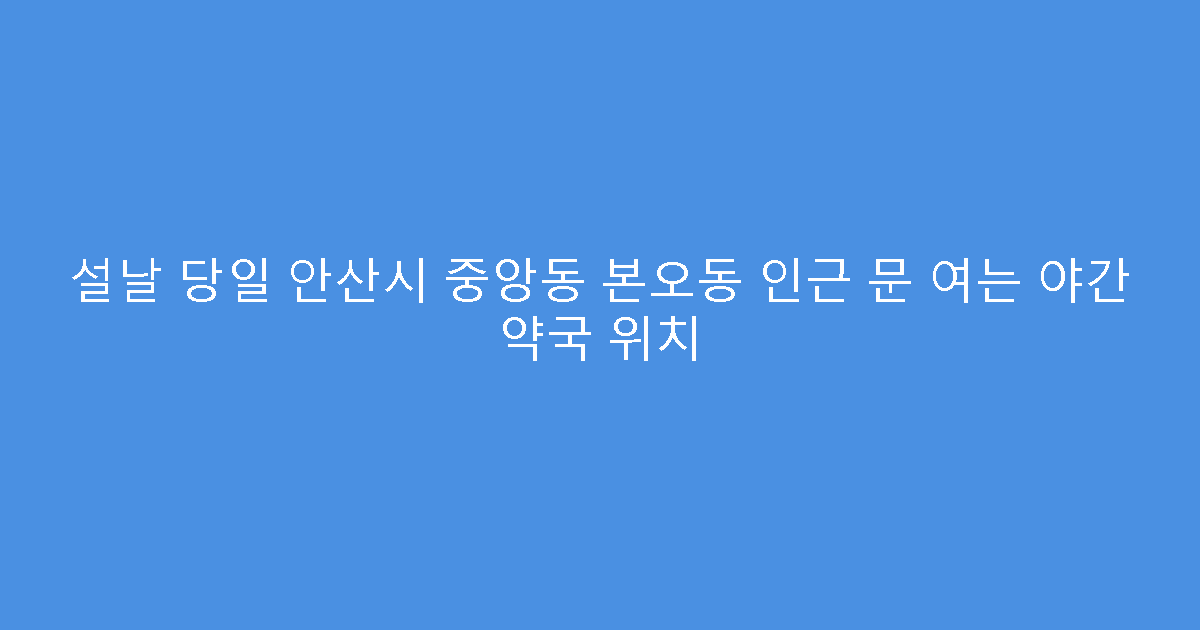 설날 당일 안산시 중앙동 본오동 인근 문 여는 야간 약국 위치