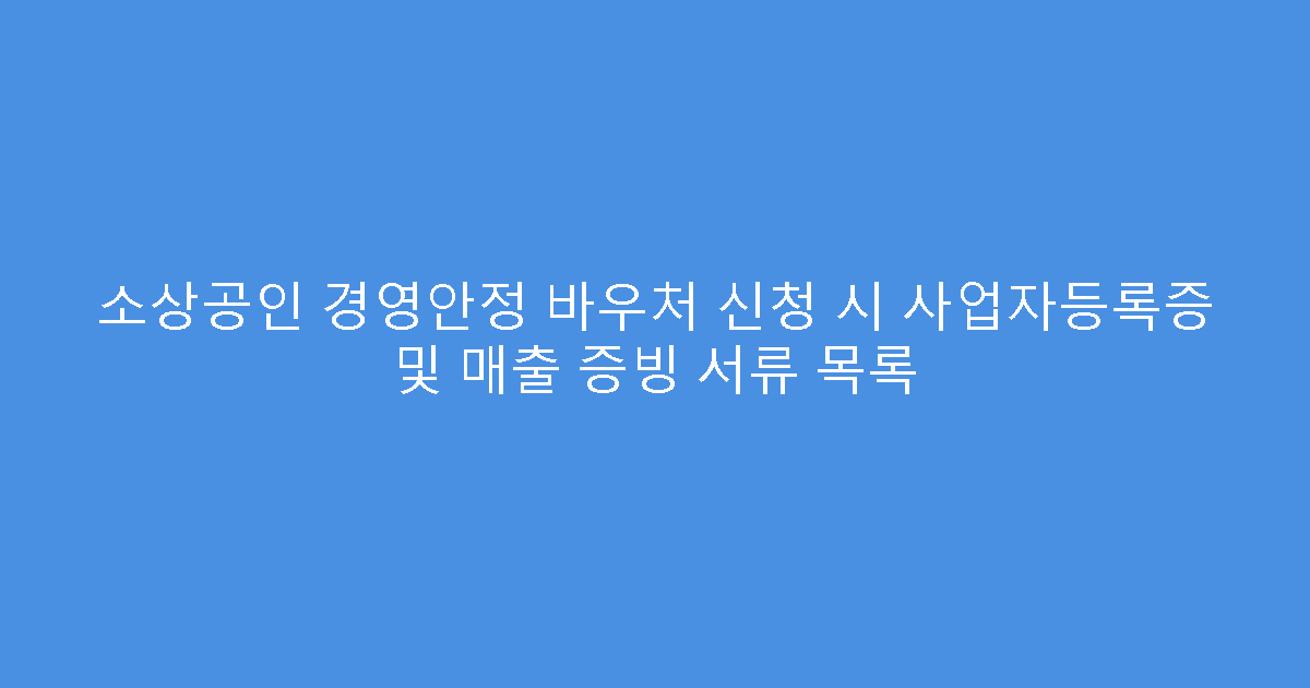 소상공인 경영안정 바우처 신청 시 사업자등록증 및 매출 증빙 서류 목록
