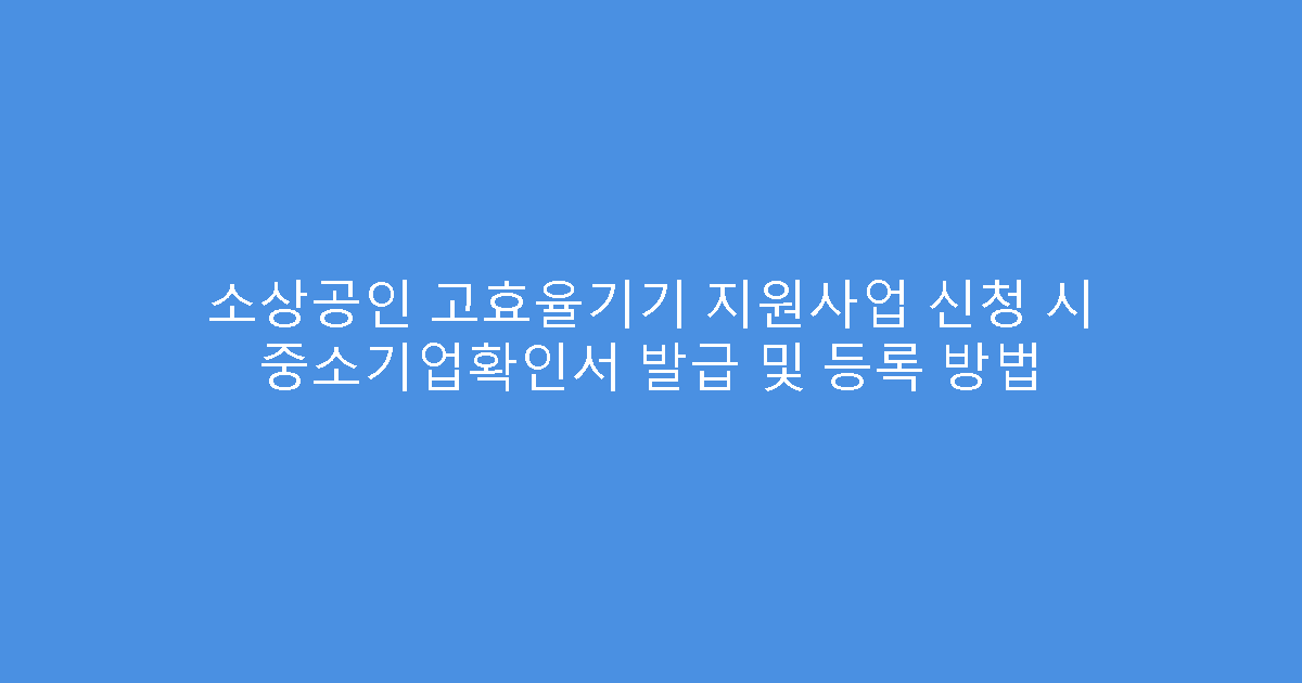 소상공인 고효율기기 지원사업 신청 시 중소기업확인서 발급 및 등록 방법