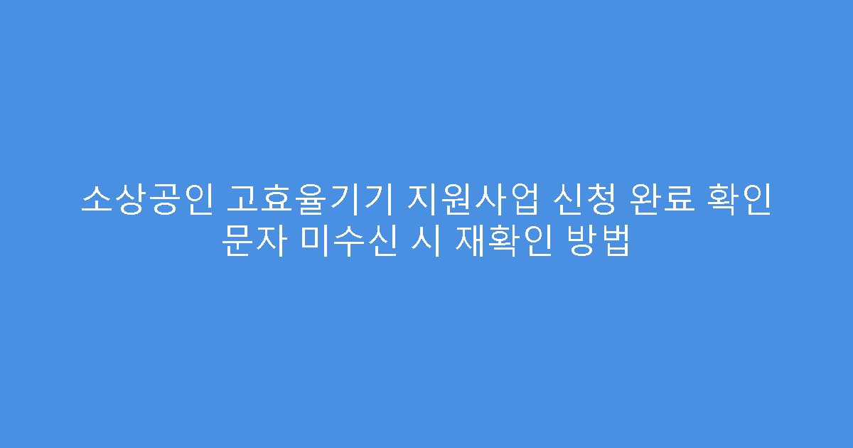 소상공인 고효율기기 지원사업 신청 완료 확인 문자 미수신 시 재확인 방법