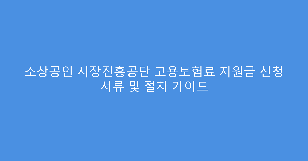 소상공인 시장진흥공단 고용보험료 지원금 신청 서류 및 절차 가이드