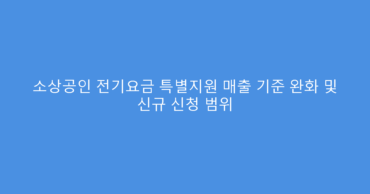 소상공인 전기요금 특별지원 매출 기준 완화 및 신규 신청 범위